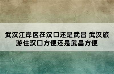 武汉江岸区在汉口还是武昌 武汉旅游住汉口方便还是武昌方便